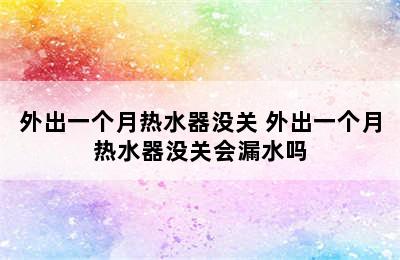 外出一个月热水器没关 外出一个月热水器没关会漏水吗